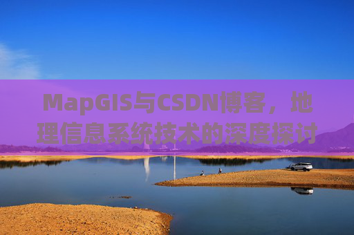 MapGIS与CSDN博客,地理信息系统技术的深度探讨